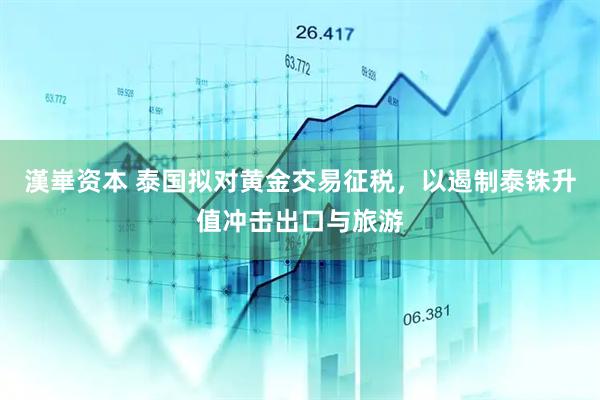漢崋资本 泰国拟对黄金交易征税，以遏制泰铢升值冲击出口与旅游