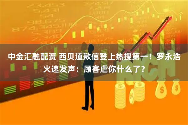 中金汇融配资 西贝道歉信登上热搜第一！罗永浩火速发声：顾客虐你什么了？