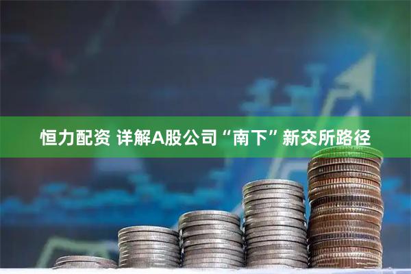 恒力配资 详解A股公司“南下”新交所路径