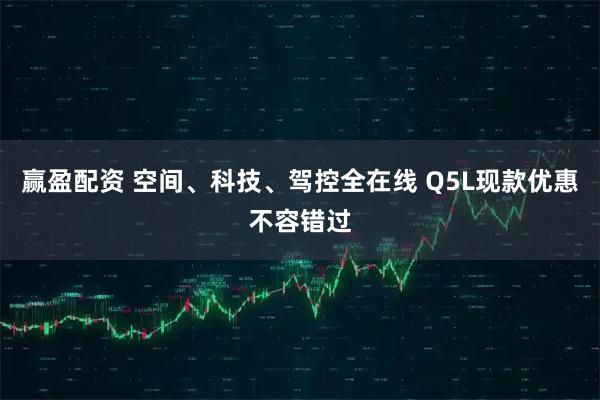 赢盈配资 空间、科技、驾控全在线 Q5L现款优惠不容错过