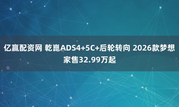 亿赢配资网 乾崑ADS4+5C+后轮转向 2026款梦想家售32.99万起
