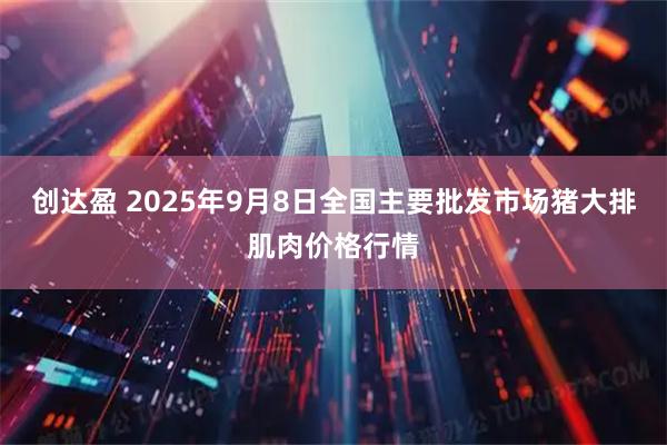 创达盈 2025年9月8日全国主要批发市场猪大排肌肉价格行情