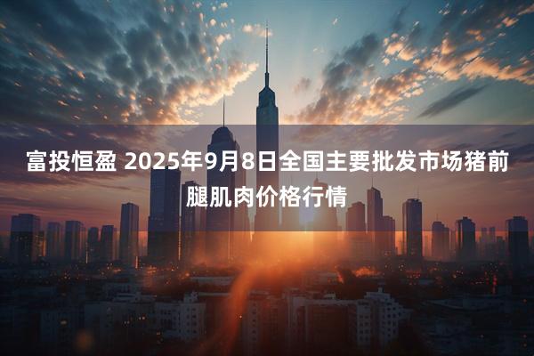 富投恒盈 2025年9月8日全国主要批发市场猪前腿肌肉价格行情