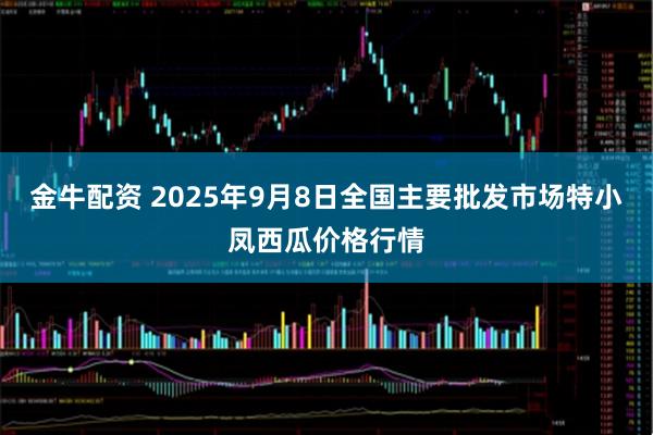 金牛配资 2025年9月8日全国主要批发市场特小凤西瓜价格行情