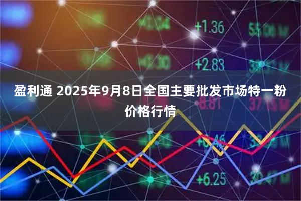 盈利通 2025年9月8日全国主要批发市场特一粉价格行情