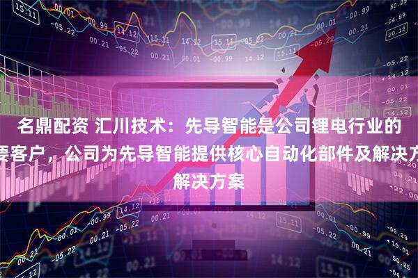名鼎配资 汇川技术：先导智能是公司锂电行业的重要客户，公司为先导智能提供核心自动化部件及解决方案