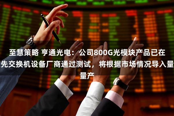 至慧策略 亨通光电：公司800G光模块产品已在领先交换机设备厂商通过测试，将根据市场情况导入量产