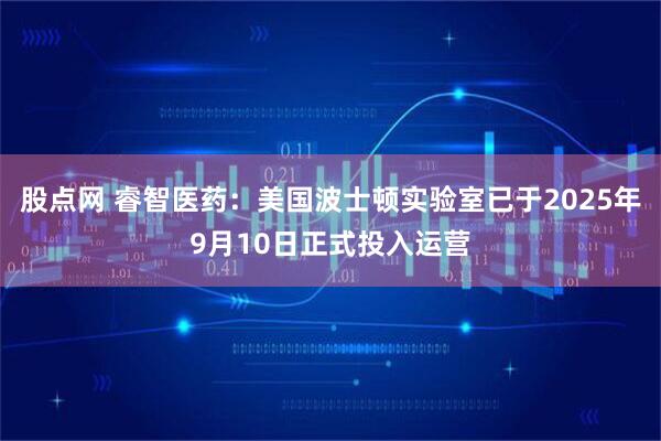股点网 睿智医药：美国波士顿实验室已于2025年9月10日正式投入运营