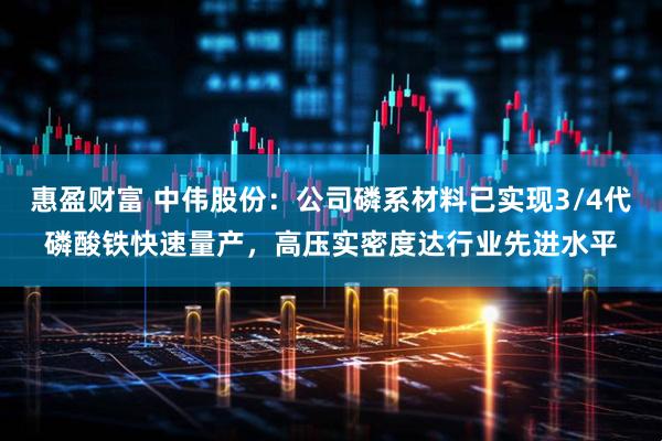 惠盈财富 中伟股份：公司磷系材料已实现3/4代磷酸铁快速量产，高压实密度达行业先进水平