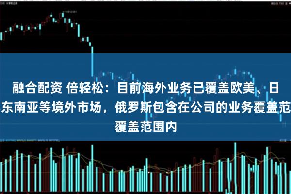 融合配资 倍轻松：目前海外业务已覆盖欧美、日韩、东南亚等境外市场，俄罗斯包含在公司的业务覆盖范围内