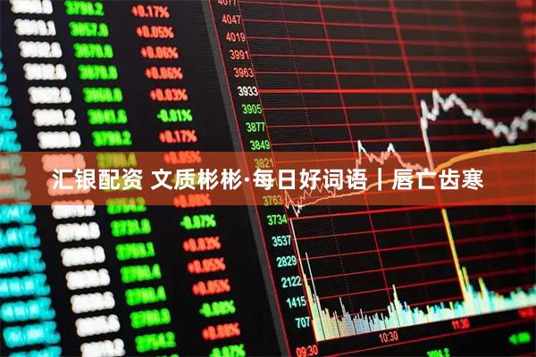 汇银配资 文质彬彬·每日好词语｜唇亡齿寒