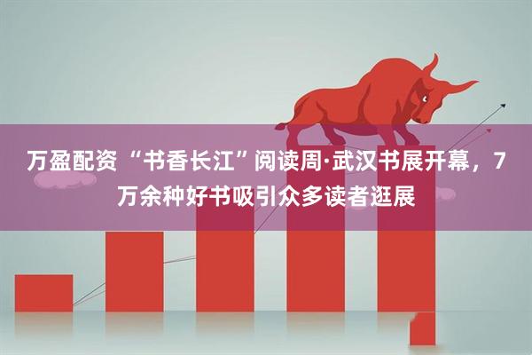 万盈配资 “书香长江”阅读周·武汉书展开幕，7万余种好书吸引众多读者逛展