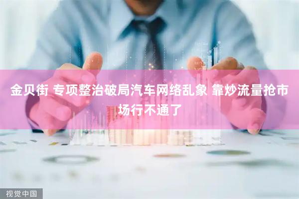 金贝街 专项整治破局汽车网络乱象 靠炒流量抢市场行不通了