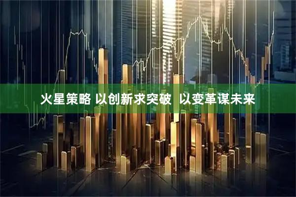 火星策略 以创新求突破  以变革谋未来