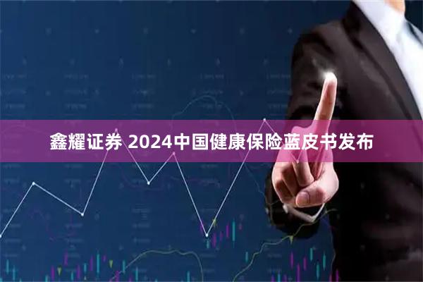 鑫耀证券 2024中国健康保险蓝皮书发布