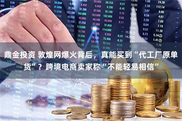 鼎金投资 敦煌网爆火背后，真能买到“代工厂原单货”？跨境电商卖家称“不能轻易相信”
