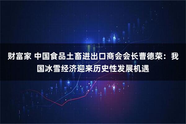 财富家 中国食品土畜进出口商会会长曹德荣：我国冰雪经济迎来历史性发展机遇