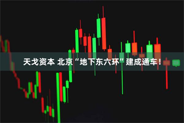天戈资本 北京“地下东六环”建成通车！