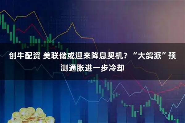创牛配资 美联储或迎来降息契机？“大鸽派”预测通胀进一步冷却