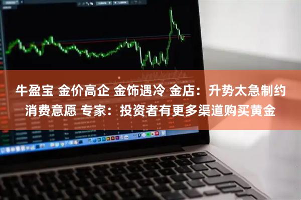 牛盈宝 金价高企 金饰遇冷 金店：升势太急制约消费意愿 专家：投资者有更多渠道购买黄金