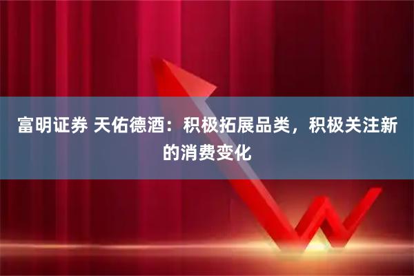 富明证券 天佑德酒：积极拓展品类，积极关注新的消费变化