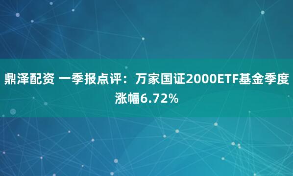鼎泽配资 一季报点评：万家国证2000ETF基金季度涨幅6.72%