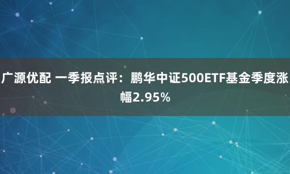 广源优配 一季报点评：鹏华中证500ETF基金季度涨幅2.95%