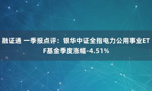 融证通 一季报点评：银华中证全指电力公用事业ETF基金季度涨幅-4.51%