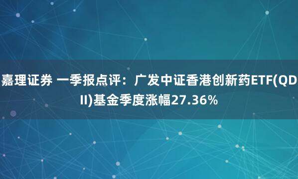 嘉理证券 一季报点评：广发中证香港创新药ETF(QDII)基金季度涨幅27.36%