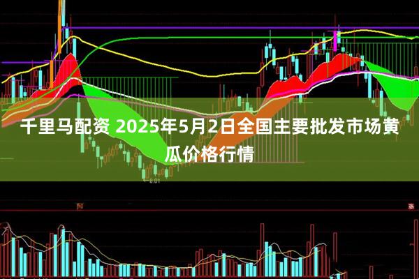 千里马配资 2025年5月2日全国主要批发市场黄瓜价格行情