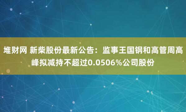 堆财网 新柴股份最新公告：监事王国钢和高管周高峰拟减持不超过0.0506%公司股份