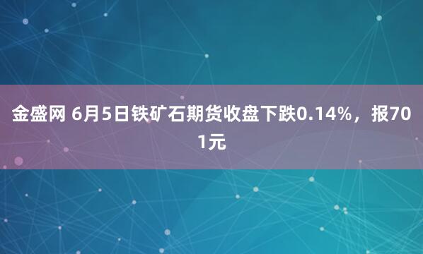 金盛网 6月5日铁矿石期货收盘下跌0.14%，报701元