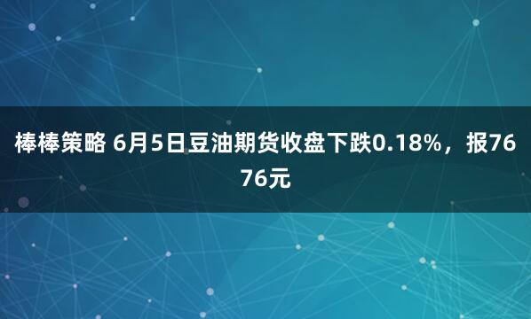 棒棒策略 6月5日豆油期货收盘下跌0.18%，报7676元