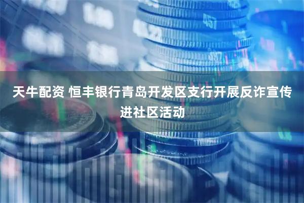 天牛配资 恒丰银行青岛开发区支行开展反诈宣传进社区活动