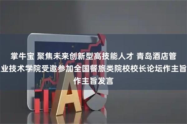 掌牛宝 聚焦未来创新型高技能人才 青岛酒店管理职业技术学院受邀参加全国餐旅类院校校长论坛作主旨发言