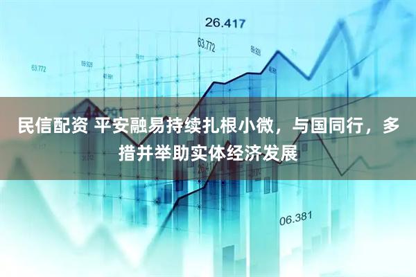 民信配资 平安融易持续扎根小微，与国同行，多措并举助实体经济发展
