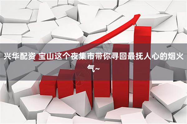 兴华配资 宝山这个夜集市带你寻回最抚人心的烟火气~
