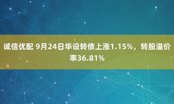 诚信优配 9月24日华设转债上涨1.15%，转股溢价率36.81%