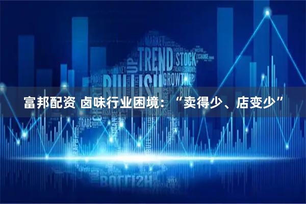 富邦配资 卤味行业困境：“卖得少、店变少”