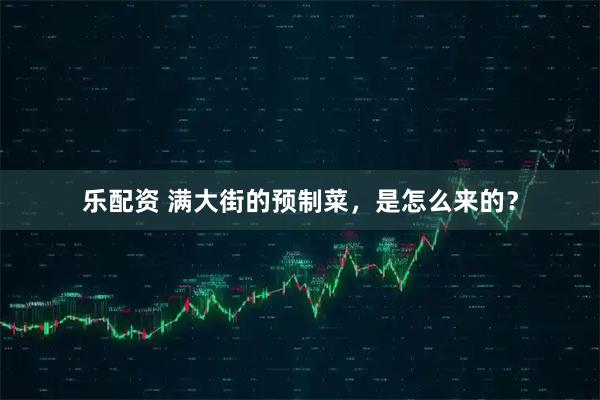乐配资 满大街的预制菜，是怎么来的？