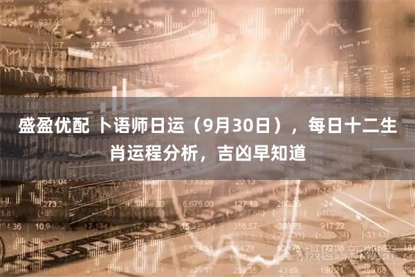 盛盈优配 卜语师日运（9月30日），每日十二生肖运程分析，吉凶早知道