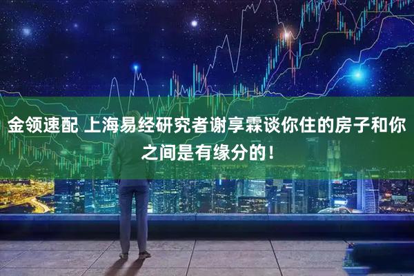 金领速配 上海易经研究者谢享霖谈你住的房子和你之间是有缘分的！