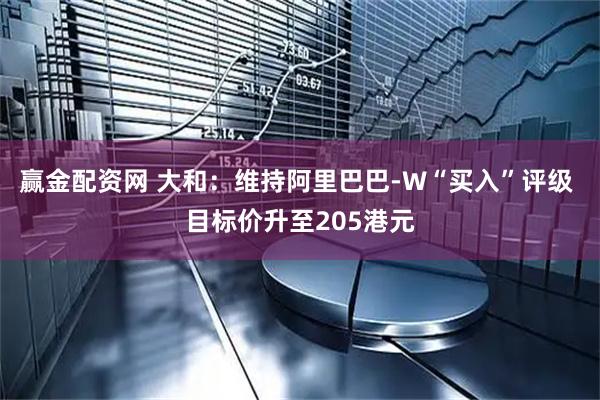 赢金配资网 大和：维持阿里巴巴-W“买入”评级 目标价升至205港元