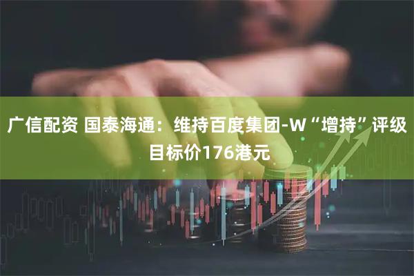 广信配资 国泰海通：维持百度集团-W“增持”评级 目标价176港元