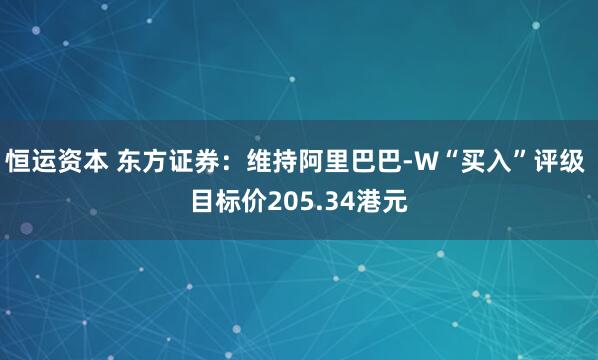 恒运资本 东方证券：维持阿里巴巴-W“买入”评级 目标价205.34港元