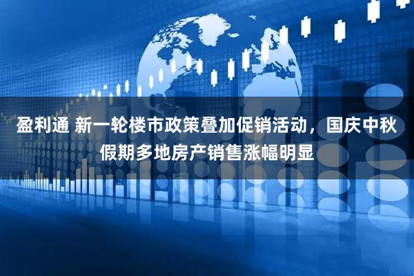 盈利通 新一轮楼市政策叠加促销活动，国庆中秋假期多地房产销售涨幅明显