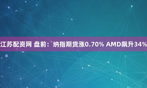 江苏配资网 盘前：纳指期货涨0.70% AMD飙升34%