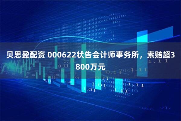 贝思盈配资 000622状告会计师事务所，索赔超3800万元