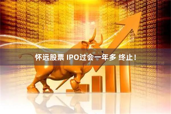 怀远股票 IPO过会一年多 终止！