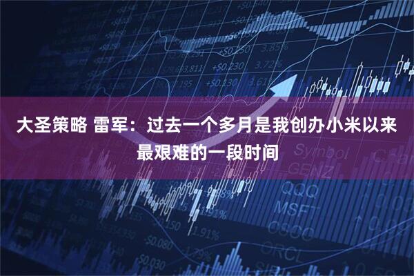 大圣策略 雷军：过去一个多月是我创办小米以来最艰难的一段时间